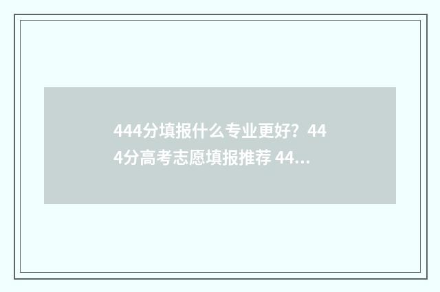 444分填报什么专业更好？444分高考志愿填报推荐 444分能上什么二本