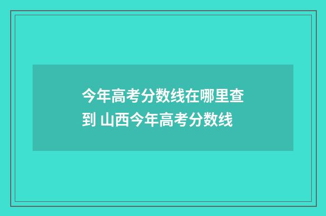 今年高考分数线在哪里查到 山西今年高考分数线