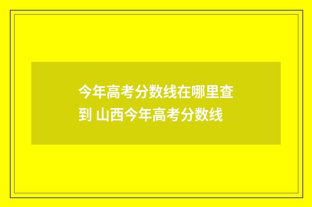 今年高考分数线在哪里查到 山西今年高考分数线