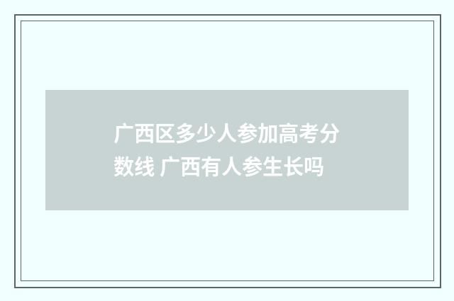 广西区多少人参加高考分数线 广西有人参生长吗