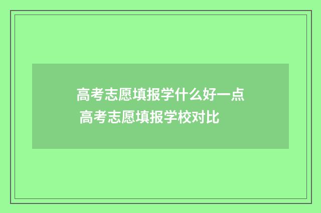 高考志愿填报学什么好一点 高考志愿填报学校对比