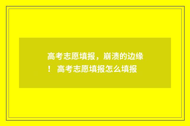 高考志愿填报，崩溃的边缘！ 高考志愿填报怎么填报