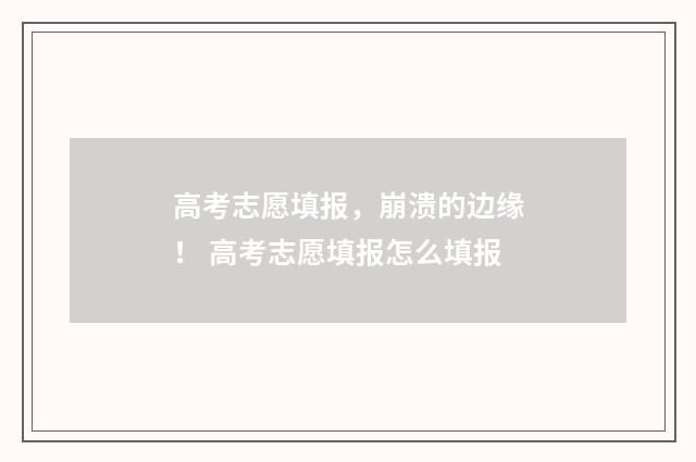 高考志愿填报，崩溃的边缘！ 高考志愿填报怎么填报