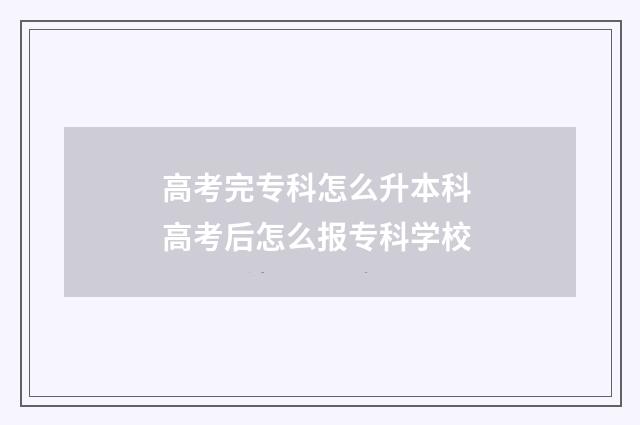 高考完专科怎么升本科 高考后怎么报专科学校