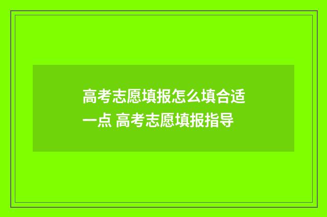 高考志愿填报怎么填合适一点 高考志愿填报指导