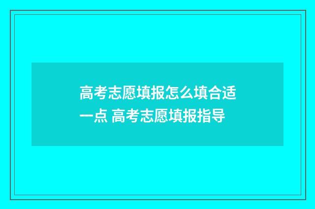 高考志愿填报怎么填合适一点 高考志愿填报指导