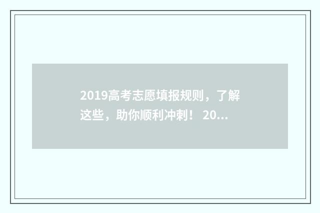 2019高考志愿填报规则,了解这些,助你顺利冲刺! 2019高考志愿填报指南