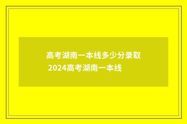 高考湖南一本线多少分录取 2024高考湖南一本线
