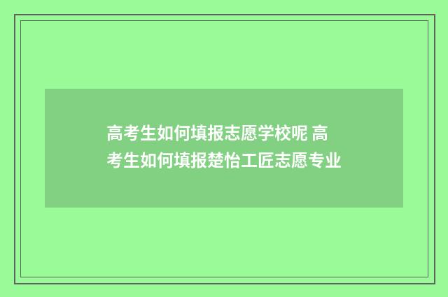高考生如何填报志愿学校呢 高考生如何填报楚怡工匠志愿专业