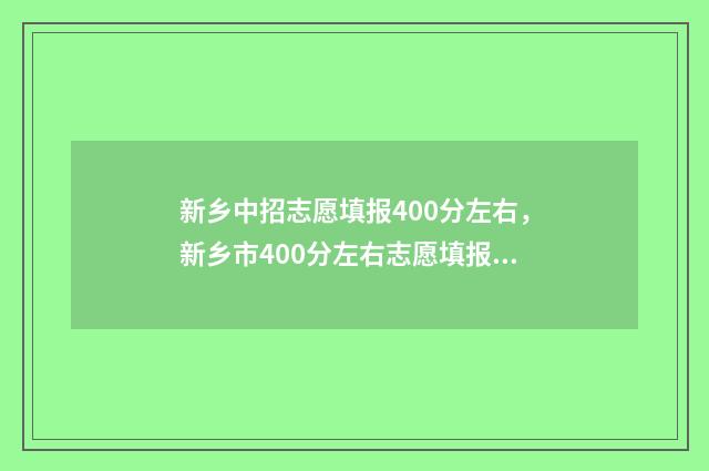 新乡中招志愿填报400分左右，新乡市400分左右志愿填报攻略 新乡中招志愿填报技巧及实例
