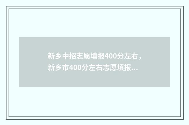 新乡中招志愿填报400分左右，新乡市400分左右志愿填报攻略 新乡中招志愿填报技巧及实例