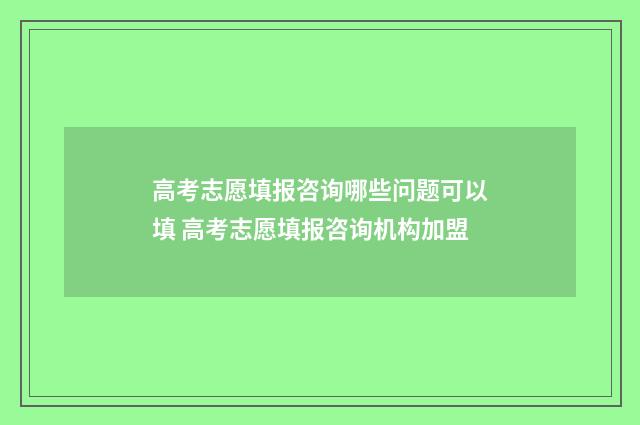 高考志愿填报咨询哪些问题可以填 高考志愿填报咨询机构加盟