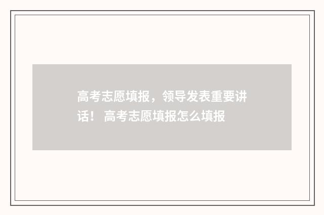 高考志愿填报，领导发表重要讲话！ 高考志愿填报怎么填报