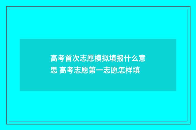 高考首次志愿模拟填报什么意思 高考志愿第一志愿怎样填