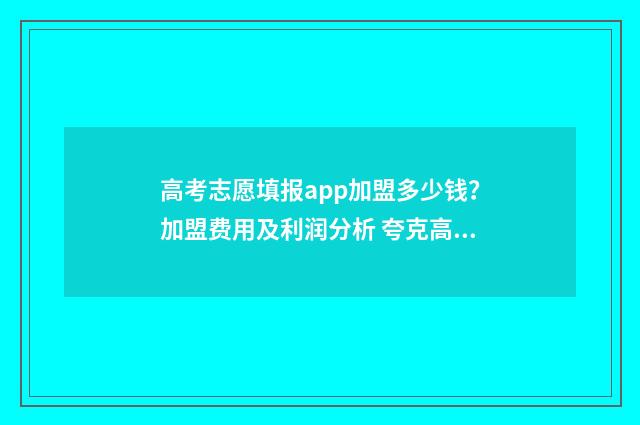 高考志愿填报app加盟多少钱？加盟费用及利润分析 夸克高考志愿填报app