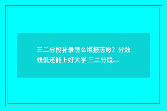 三二分段补录怎么填报志愿?分数线低还能上好大学 三二分段补录什么意思