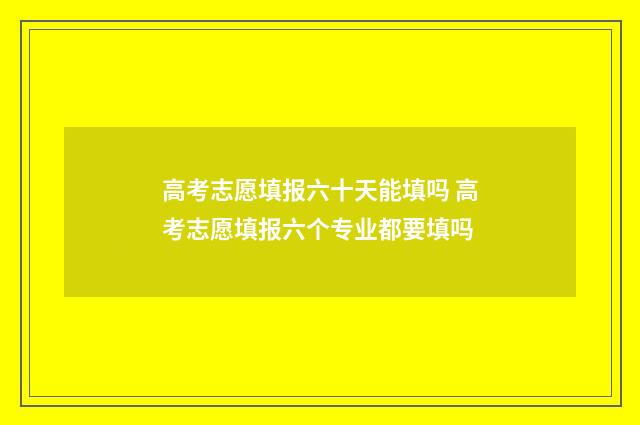 高考志愿填报六十天能填吗 高考志愿填报六个专业都要填吗