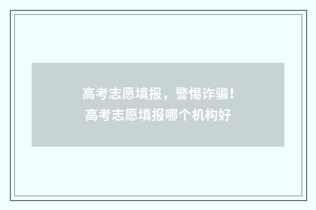 高考志愿填报,警惕诈骗! 高考志愿填报哪个机构好