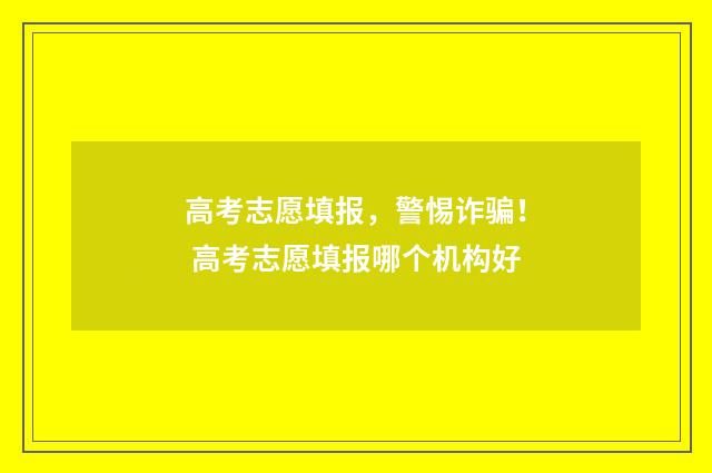高考志愿填报,警惕诈骗! 高考志愿填报哪个机构好