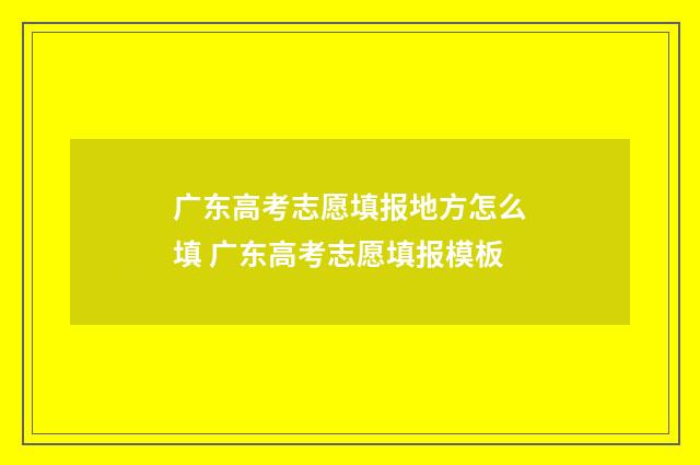 广东高考志愿填报地方怎么填 广东高考志愿填报模板