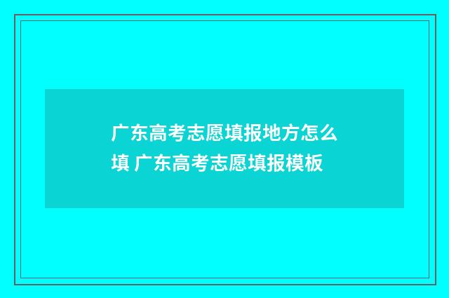 广东高考志愿填报地方怎么填 广东高考志愿填报模板