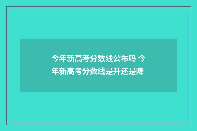 今年新高考分数线公布吗 今年新高考分数线是升还是降