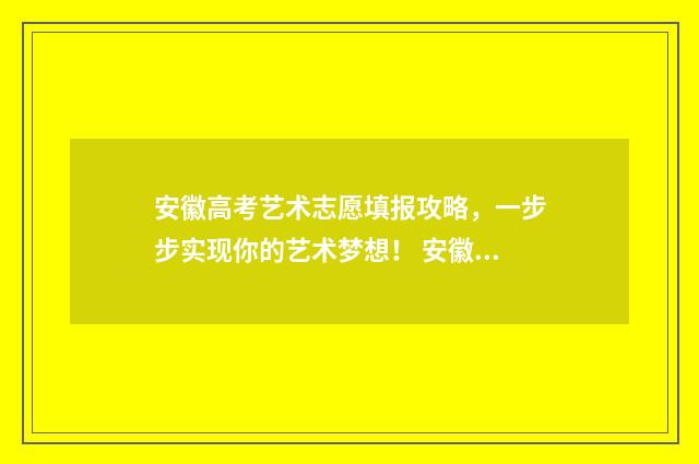安徽高考艺术志愿填报攻略，一步步实现你的艺术梦想！ 安徽省高考艺术