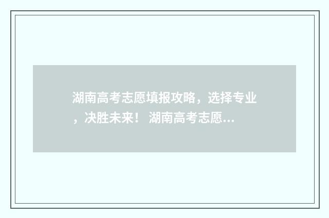 湖南高考志愿填报攻略，选择专业，决胜未来！ 湖南高考志愿填报系统官网入口网址