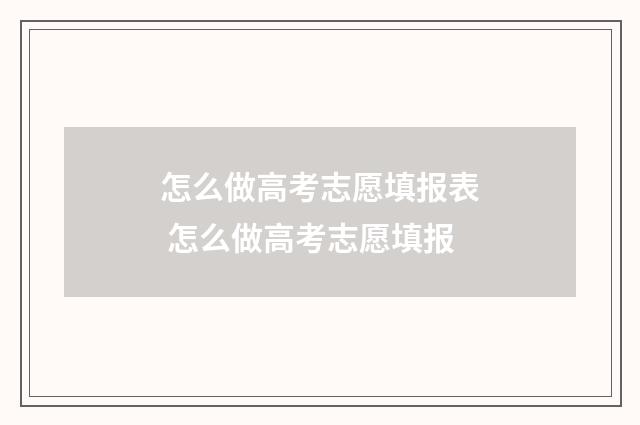 怎么做高考志愿填报表 怎么做高考志愿填报