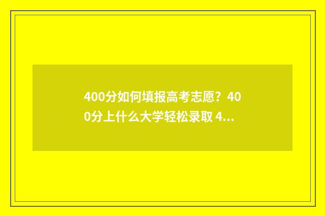 400分如何填报高考志愿？400分上什么大学轻松录取 400分如何填报高考专业