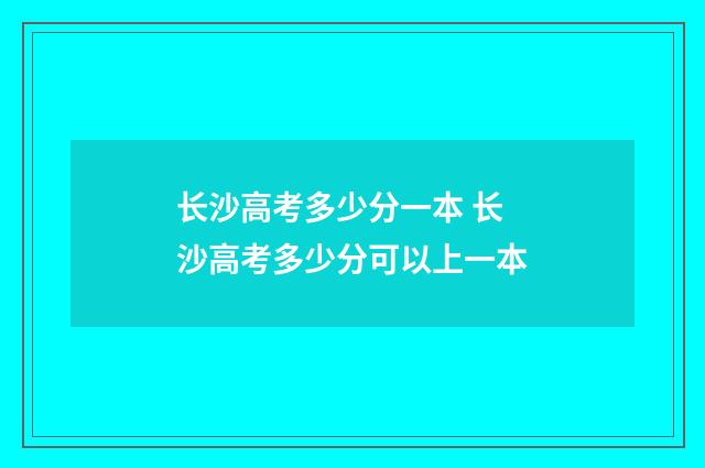 长沙高考多少分一本 长沙高考多少分可以上一本