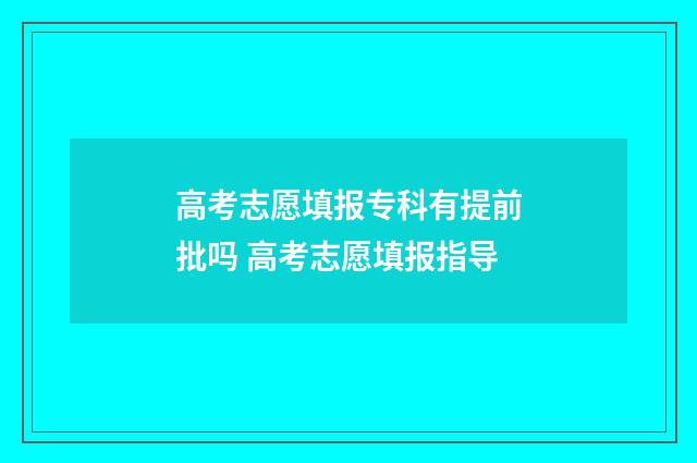 高考志愿填报专科有提前批吗 高考志愿填报指导