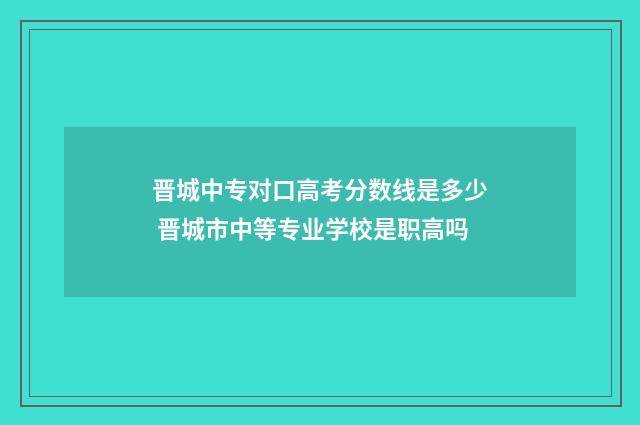 晋城中专对口高考分数线是多少 晋城市中等专业学校是职高吗