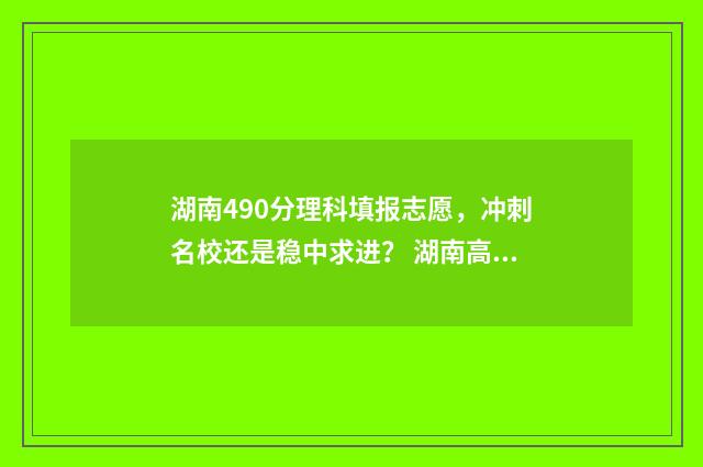 湖南490分理科填报志愿，冲刺名校还是稳中求进？ 湖南高考490分能上一本吗