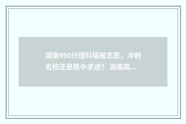 湖南490分理科填报志愿，冲刺名校还是稳中求进？ 湖南高考490分能上一本吗