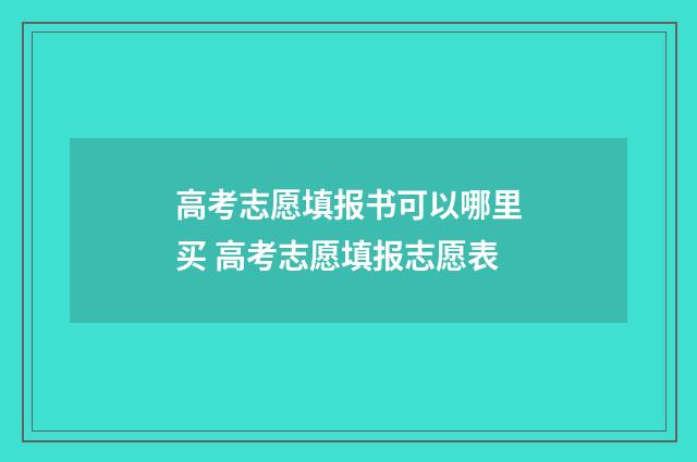 高考志愿填报书可以哪里买 高考志愿填报志愿表
