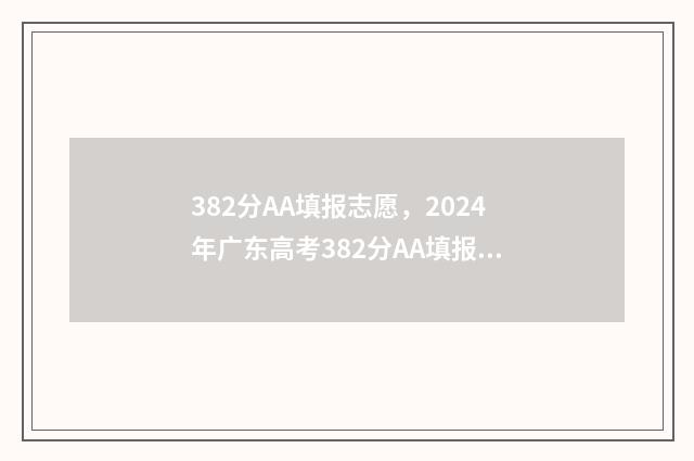 382分AA填报志愿,2024年广东高考382分AA填报志愿指南 志愿填报a段