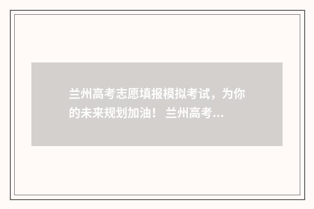 兰州高考志愿填报模拟考试，为你的未来规划加油！ 兰州高考志愿填报指导