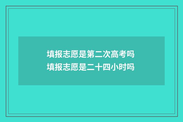 填报志愿是第二次高考吗 填报志愿是二十四小时吗