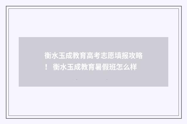 衡水玉成教育高考志愿填报攻略! 衡水玉成教育暑假班怎么样