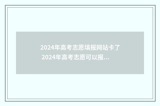 2024年高考志愿填报网站卡了 2024年高考志愿可以报几个志愿