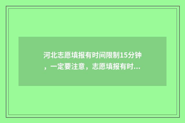 河北志愿填报有时间限制15分钟，一定要注意，志愿填报有时间限制！ 河北志愿填报有没有提交