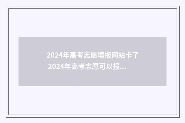 2024年高考志愿填报网站卡了 2024年高考志愿可以报几个志愿