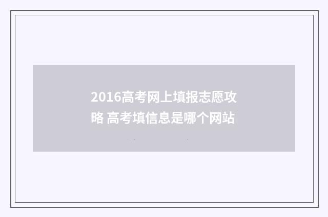 2016高考网上填报志愿攻略 高考填信息是哪个网站