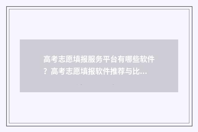 高考志愿填报服务平台有哪些软件？高考志愿填报软件推荐与比较 高考志愿填报服务平台