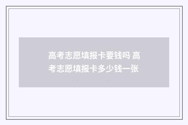 高考志愿填报卡要钱吗 高考志愿填报卡多少钱一张