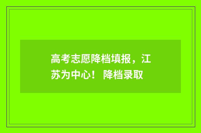 高考志愿降档填报，江苏为中心！ 降档录取