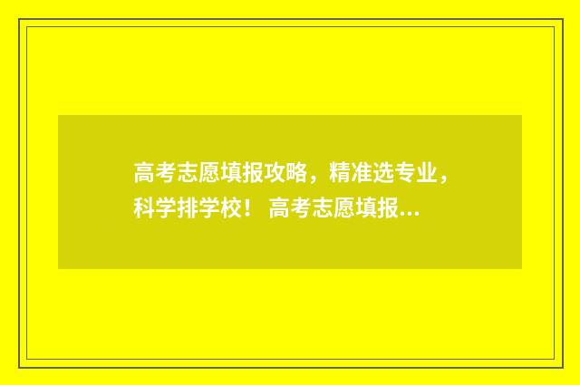 高考志愿填报攻略,精准选专业,科学排学校! 高考志愿填报攻略专科