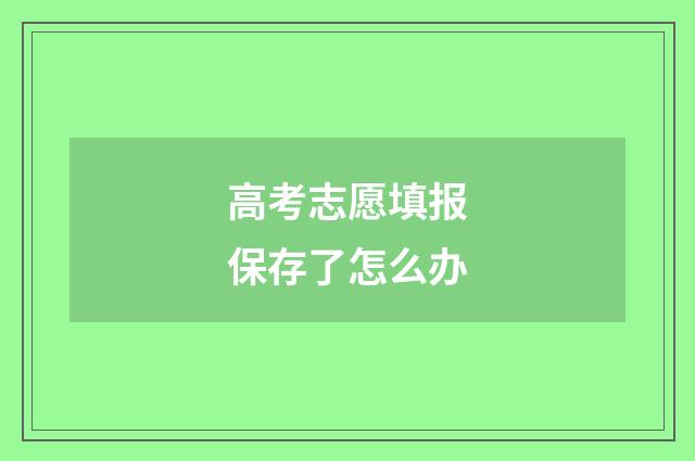 高考志愿填报保存了怎么办