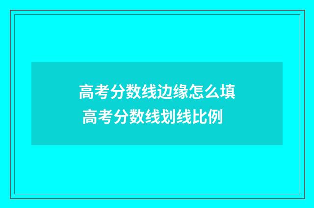 高考分数线边缘怎么填 高考分数线划线比例
